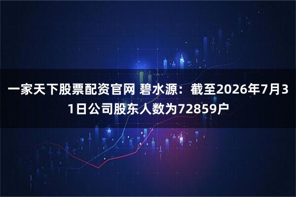 一家天下股票配资官网 碧水源：截至2026年7月31日公司股东人数为72859户