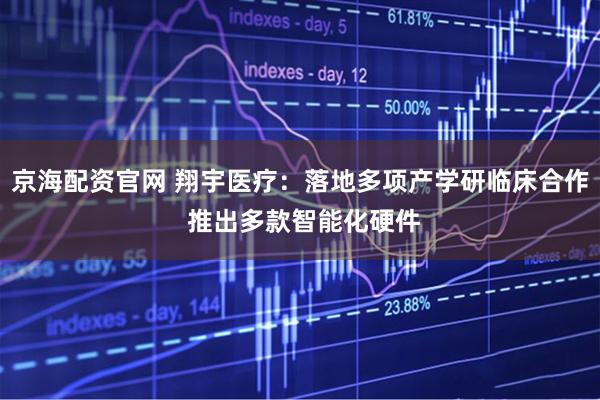 京海配资官网 翔宇医疗：落地多项产学研临床合作 推出多款智能化硬件