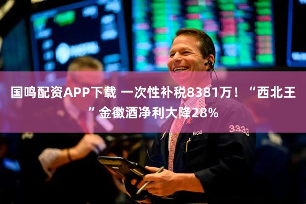 国鸣配资APP下载 一次性补税8381万！“西北王”金徽酒净利大降28%