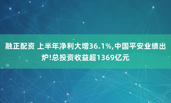 融正配资 上半年净利大增36.1%,中国平安业绩出炉!总投资收益超1369亿元